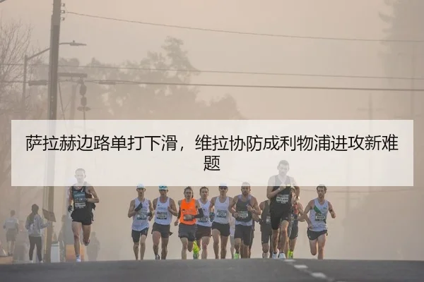 萨拉赫边路单打下滑，维拉协防成利物浦进攻新难题